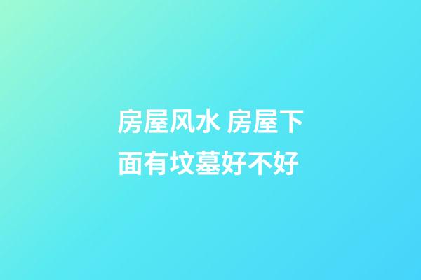 房屋风水 房屋下面有坟墓好不好